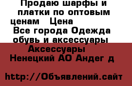 Продаю шарфы и платки по оптовым ценам › Цена ­ 300-2500 - Все города Одежда, обувь и аксессуары » Аксессуары   . Ненецкий АО,Андег д.